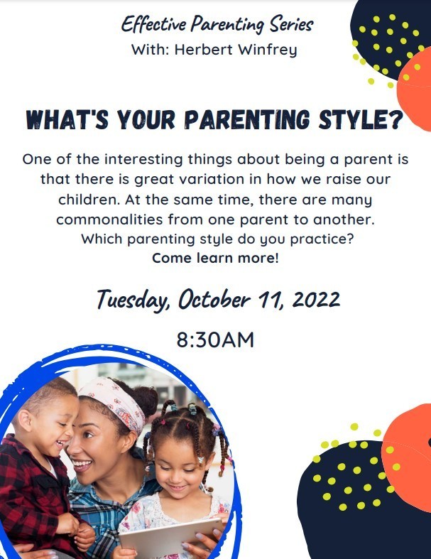 Effective Parenting Series With: Herbert Winfrey Tuesday, October 11, 2022 8:30AM What's Your Parenting Style? One of the interesting things about being a parent is that there is great variation in how we raise our children. At the same time, there are many commonalities from one parent to another. Which parenting style do you practice? Come learn more!