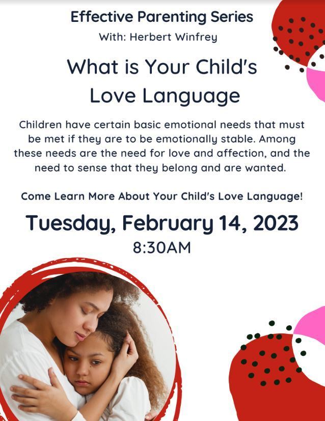 Effective Parenting Series  With: Herbert Winfrey  What is Your Child's Love Language  Children have certain basic emotional needs that must be met if they are to be emotionally stable. Among these needs are the need for love and affection, and the need to sense that they belong and are wanted.  Come Learn More About Your Child's Love Language!  Tuesday, February 14, 2023  8:30AM