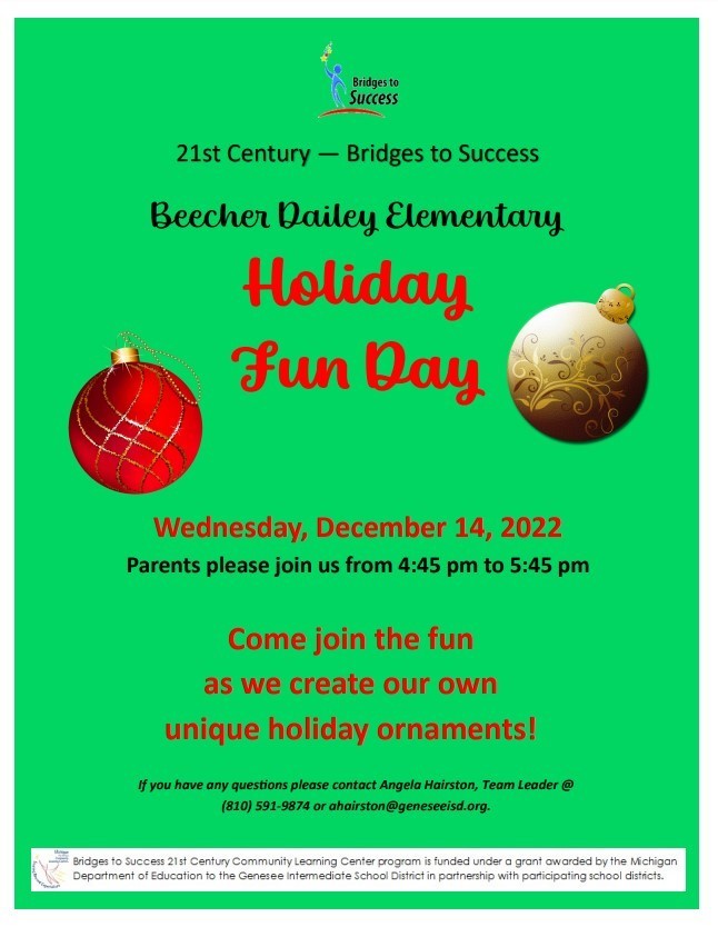 21st Century — Bridges to Success Wednesday, December 14, 2022 Parents please join us from 4:45 pm to 5:45 pm If you have any questions please contact Angela Hairston, Team Leader @ (810) 591-9874 or ahairston@geneseeisd.org. Come join the fun as we create our own unique holiday ornaments! Beecher Dailey Elementary Holiday Fun Day