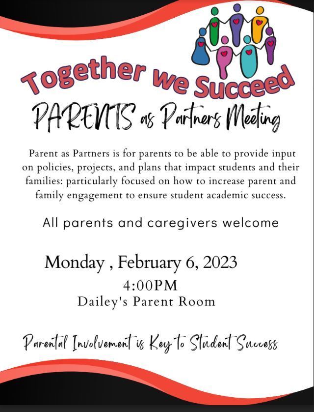 Together we succeed Parents as Partners Meeting  Parent as Partners is for parents to be able to provide input on policies, projects, and plans that impact students and their families: particularly focused on how to increase parent and family engagement to ensure student academic success. All parents and caregivers welcome  Monday , February 6, 2023  4:00 pm Dailey's Parent Room Parental involvement is key to student success