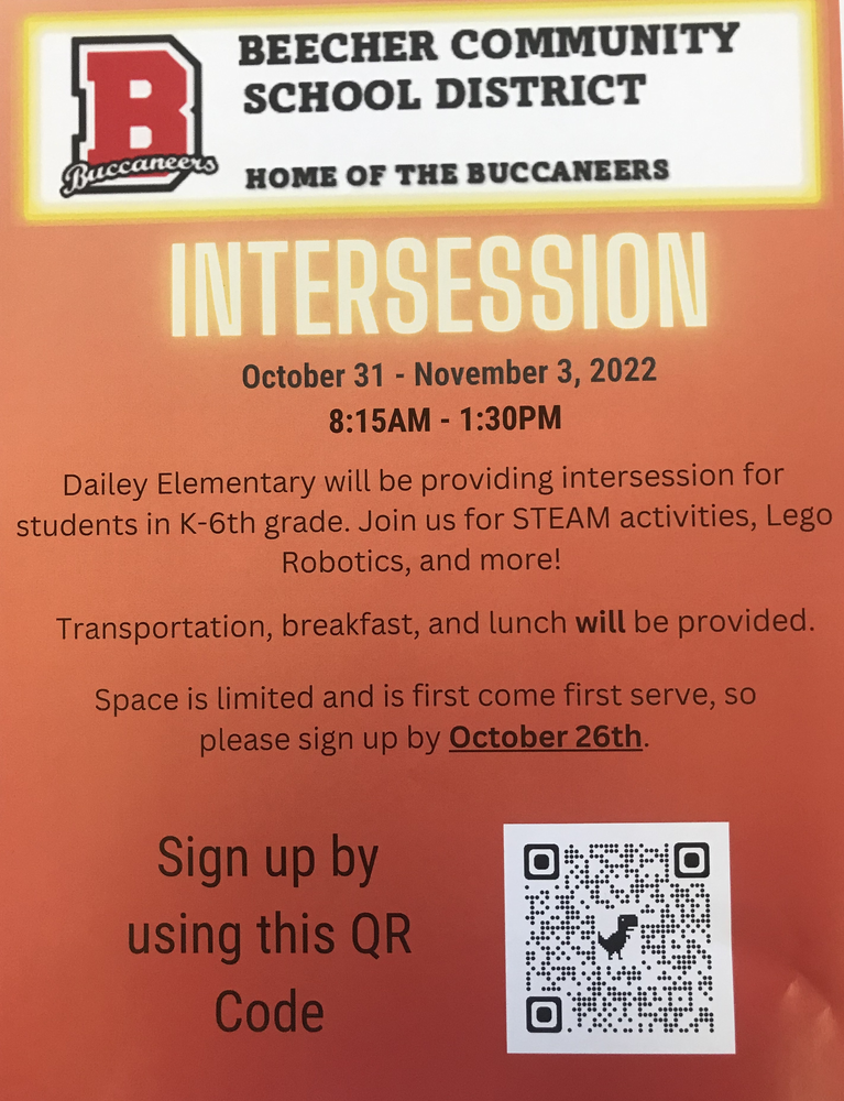 Beecher Community School District Home of the Buccaneers Intersession October 31-November 3, 2022 8:15am - 1:30pm Dailey Elementary will be providing intersession for students in K-6th grade.  Join us for STEAM activities, Lego Robotics, and more! Transportation, breakfast, and lunch will be provided. Space is limited and is first come first serve, so please sign up by October 26th Sign up by using this QR code